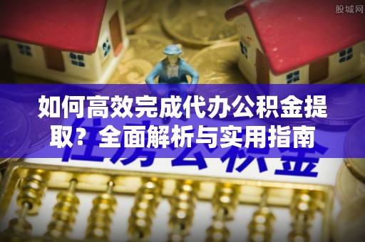 玉山如何高效完成代办公积金提取？全面解析与实用指南