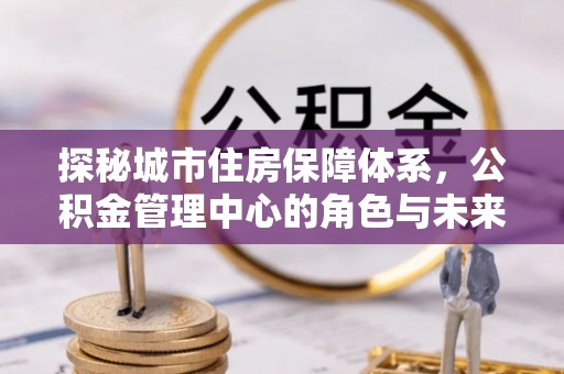玉山探秘城市住房保障体系，公积金管理中心的角色与未来
