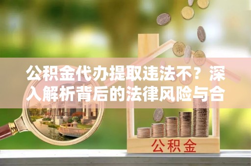 玉山公积金代办提取违法不？深入解析背后的法律风险与合规路径