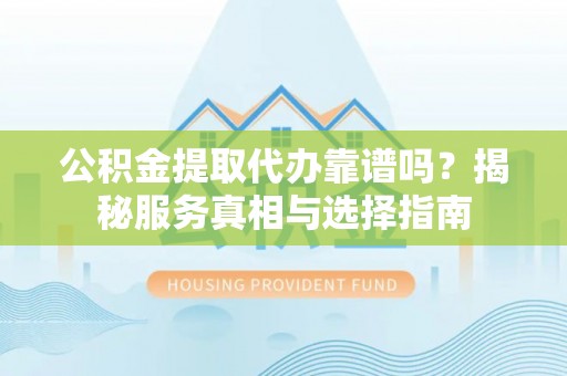 玉山公积金提取代办靠谱吗？揭秘服务真相与选择指南