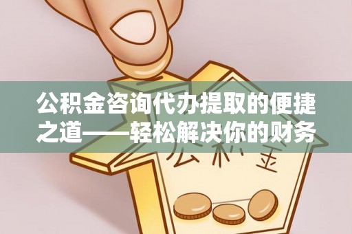 玉山公积金咨询代办提取的便捷之道——轻松解决你的财务难题