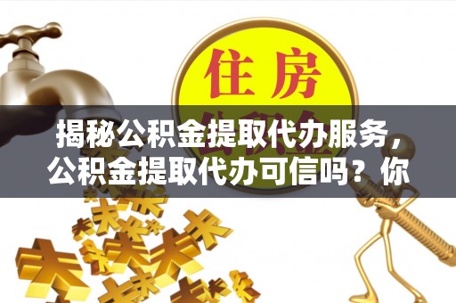玉山揭秘公积金提取代办服务，公积金提取代办可信吗？你需要知道的真相