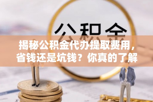 玉山揭秘公积金代办提取费用，省钱还是坑钱？你真的了解吗？