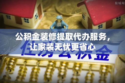 玉山公积金装修提取代办服务，让家装无忧更省心