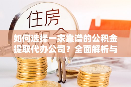 玉山如何选择一家靠谱的公积金提取代办公司？全面解析与实用指南