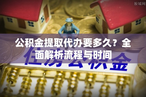 玉山公积金提取代办要多久？全面解析流程与时间