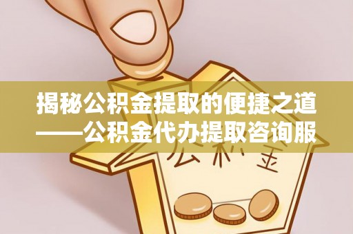 玉山揭秘公积金提取的便捷之道——公积金代办提取咨询服务全解析