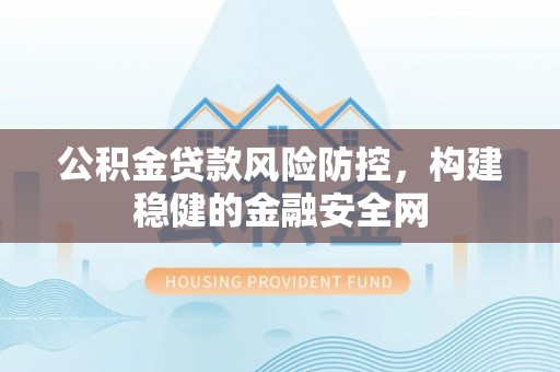 玉山公积金贷款风险防控，构建稳健的金融安全网