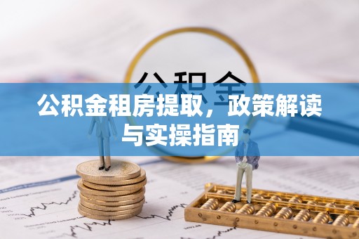玉山公积金租房提取，政策解读与实操指南