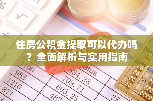 玉山住房公积金提取可以代办吗？全面解析与实用指南