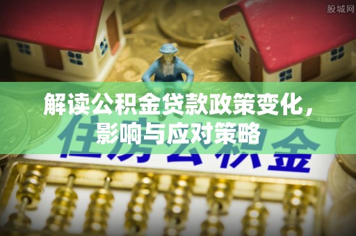 玉山解读公积金贷款政策变化，影响与应对策略