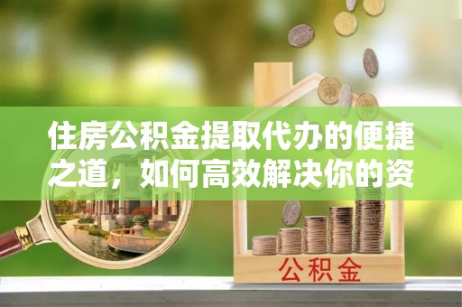玉山住房公积金提取代办的便捷之道，如何高效解决你的资金需求